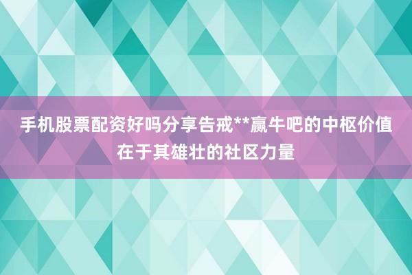 手机股票配资好吗分享告戒**赢牛吧的中枢价值在于其雄壮的社区力量