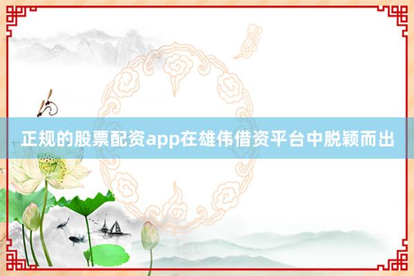 正规的股票配资app在雄伟借资平台中脱颖而出