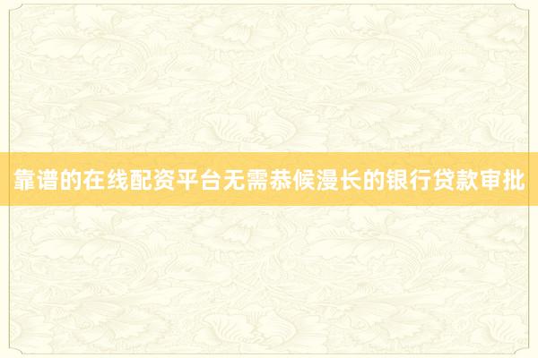 靠谱的在线配资平台无需恭候漫长的银行贷款审批