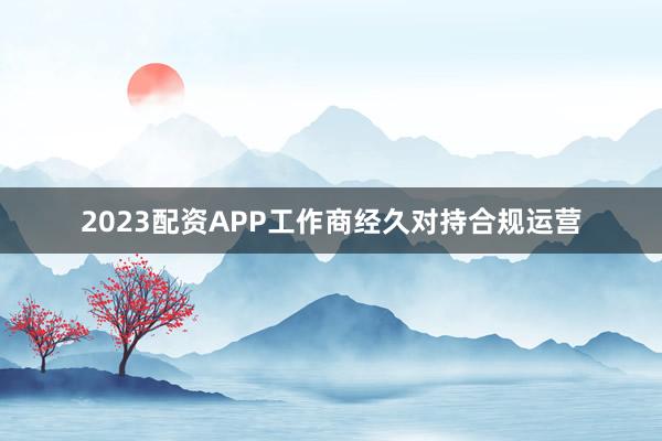 2023配资APP工作商经久对持合规运营