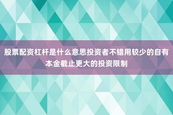 股票配资杠杆是什么意思投资者不错用较少的自有本金截止更大的投资限制
