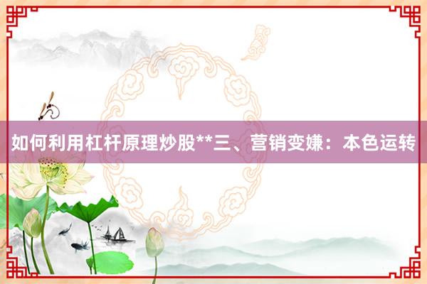 如何利用杠杆原理炒股**三、营销变嫌：本色运转
