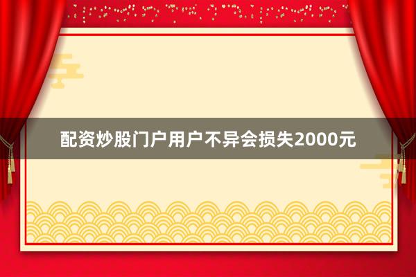 配资炒股门户用户不异会损失2000元