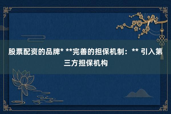 股票配资的品牌* **完善的担保机制：** 引入第三方担保机构