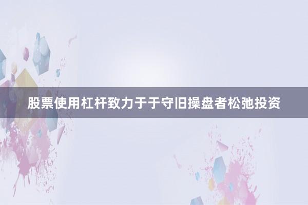 股票使用杠杆致力于于守旧操盘者松弛投资