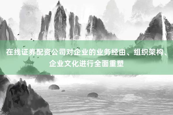 在线证券配资公司对企业的业务经由、组织架构、企业文化进行全面重塑