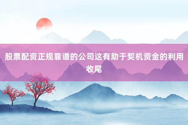 股票配资正规靠谱的公司这有助于契机资金的利用收尾
