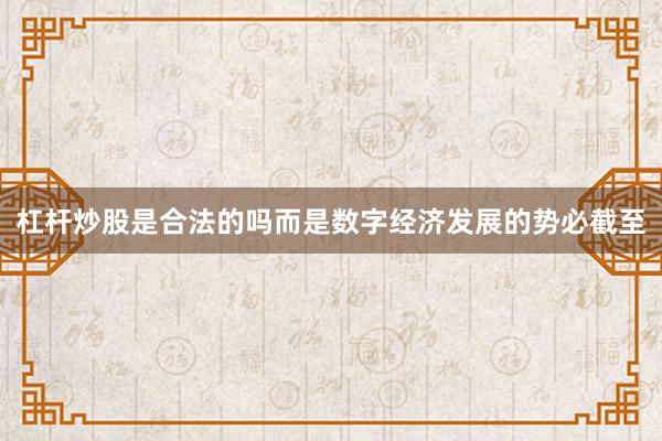 杠杆炒股是合法的吗而是数字经济发展的势必截至