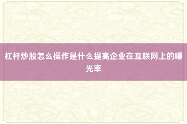 杠杆炒股怎么操作是什么提高企业在互联网上的曝光率