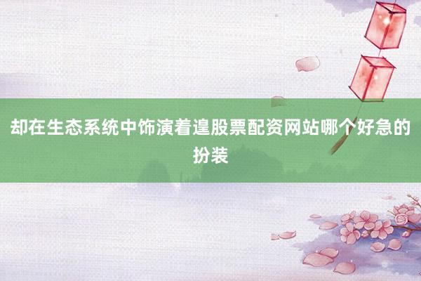 却在生态系统中饰演着遑股票配资网站哪个好急的扮装