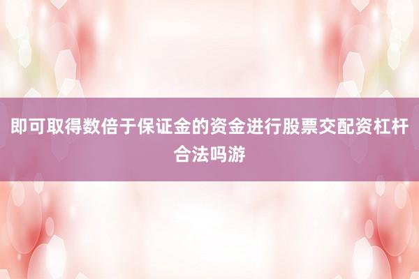 即可取得数倍于保证金的资金进行股票交配资杠杆合法吗游