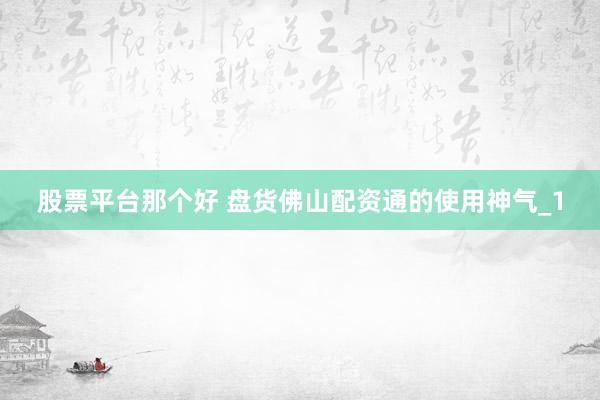 股票平台那个好 盘货佛山配资通的使用神气_1