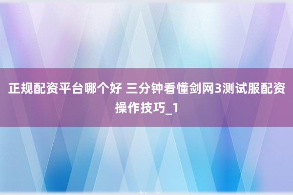 正规配资平台哪个好 三分钟看懂剑网3测试服配资操作技巧_1