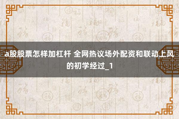 a股股票怎样加杠杆 全网热议场外配资和联动上风的初学经过_1