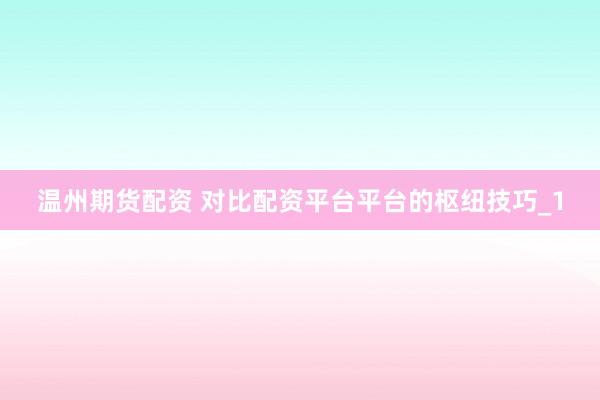 温州期货配资 对比配资平台平台的枢纽技巧_1