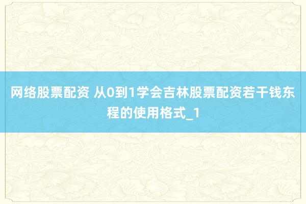 网络股票配资 从0到1学会吉林股票配资若干钱东程的使用格式_1