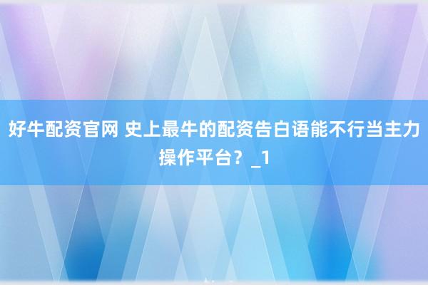 好牛配资官网 史上最牛的配资告白语能不行当主力操作平台？_1