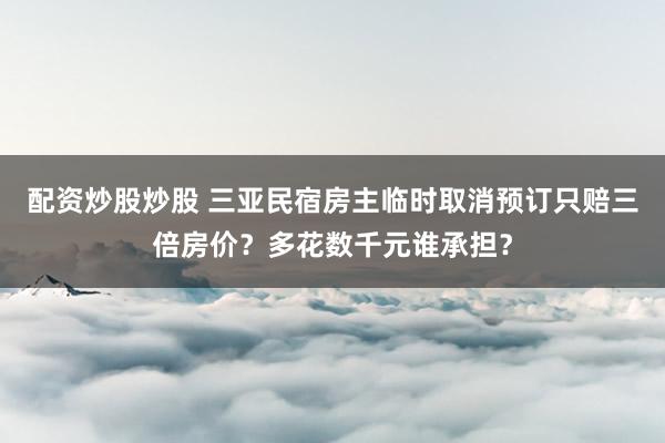 配资炒股炒股 三亚民宿房主临时取消预订只赔三倍房价？多花数千元谁承担？