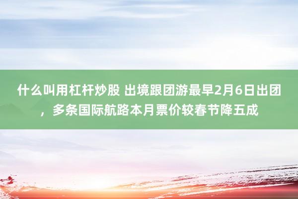 什么叫用杠杆炒股 出境跟团游最早2月6日出团，多条国际航路本月票价较春节降五成