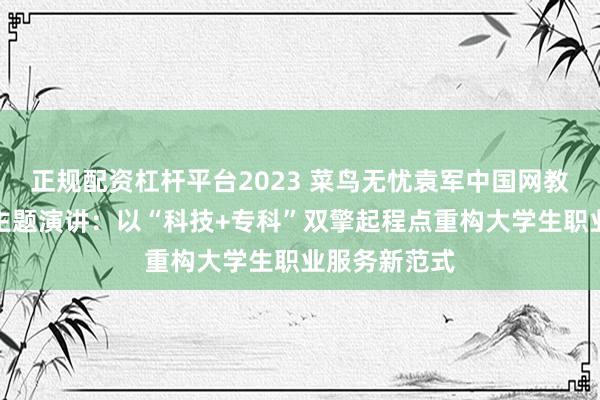 正规配资杠杆平台2023 菜鸟无忧袁军中国网教师峰会发表主题演讲：以“科技+专科”双擎起程点重构大学生职业服务新范式