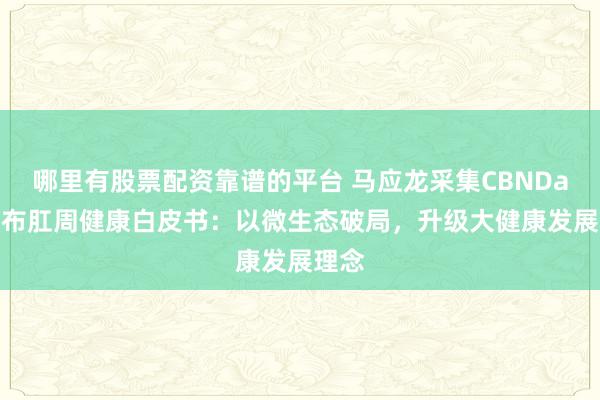 哪里有股票配资靠谱的平台 马应龙采集CBNData发布肛周健康白皮书：以微生态破局，升级大健康发展理念