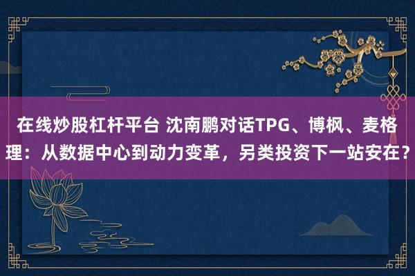 在线炒股杠杆平台 沈南鹏对话TPG、博枫、麦格理：从数据中心到动力变革，另类投资下一站安在？