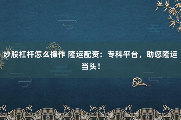 炒股杠杆怎么操作 隆运配资：专科平台，助您隆运当头！