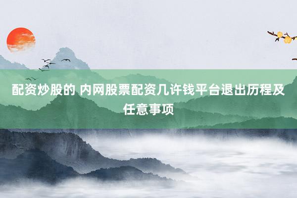 配资炒股的 内网股票配资几许钱平台退出历程及任意事项