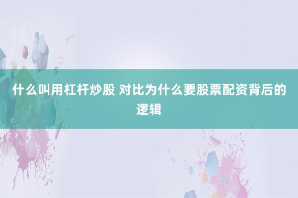 什么叫用杠杆炒股 对比为什么要股票配资背后的逻辑