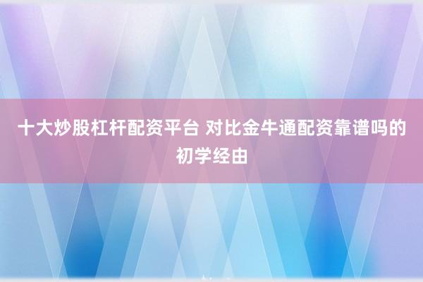 十大炒股杠杆配资平台 对比金牛通配资靠谱吗的初学经由
