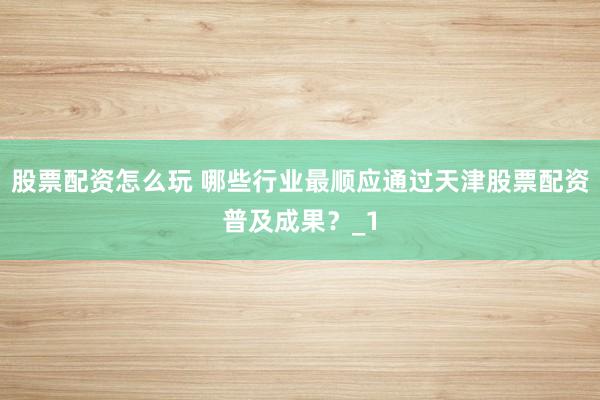 股票配资怎么玩 哪些行业最顺应通过天津股票配资普及成果？_1