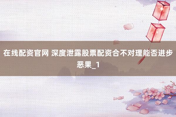 在线配资官网 深度泄露股票配资合不对理能否进步恶果_1