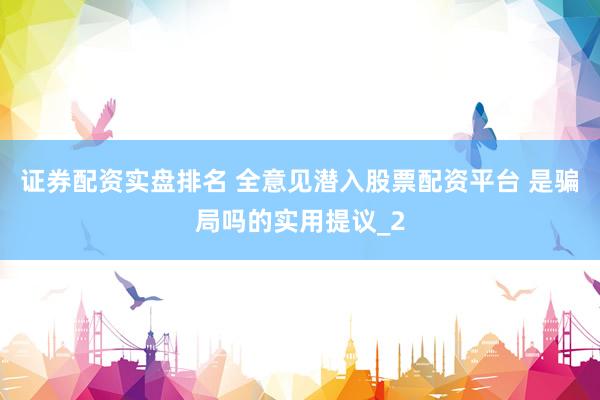 证券配资实盘排名 全意见潜入股票配资平台 是骗局吗的实用提议_2