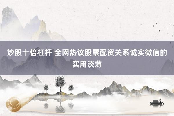 炒股十倍杠杆 全网热议股票配资关系诚实微信的实用淡薄