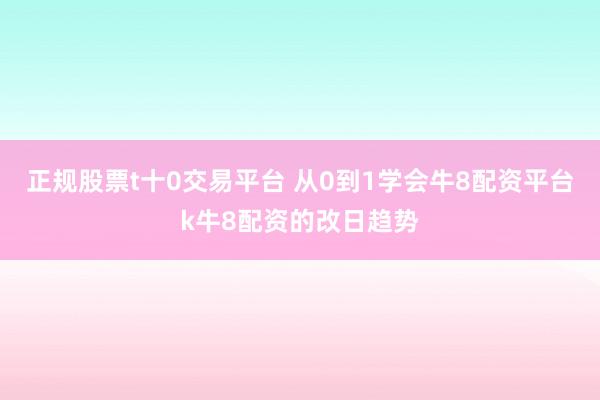 正规股票t十0交易平台 从0到1学会牛8配资平台k牛8配资的改日趋势