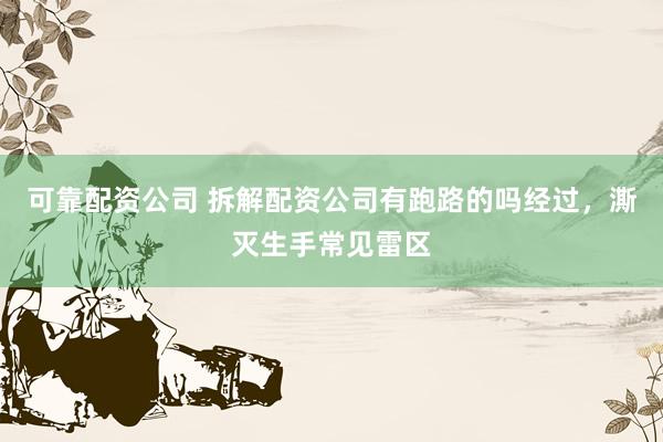 可靠配资公司 拆解配资公司有跑路的吗经过，澌灭生手常见雷区