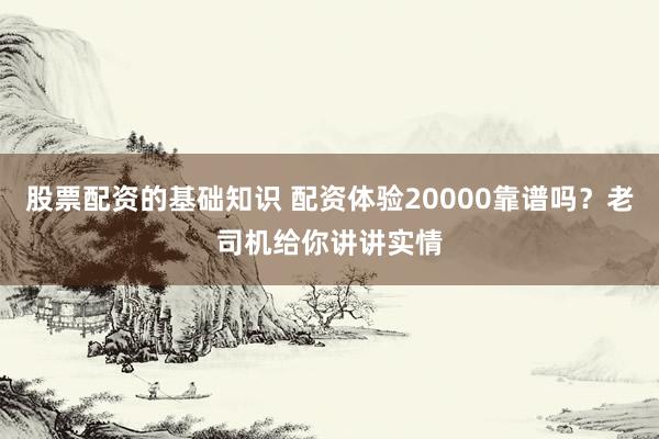 股票配资的基础知识 配资体验20000靠谱吗？老司机给你讲讲实情