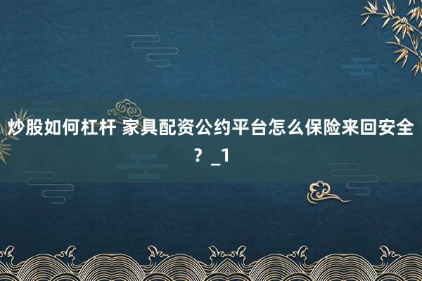 炒股如何杠杆 家具配资公约平台怎么保险来回安全？_1