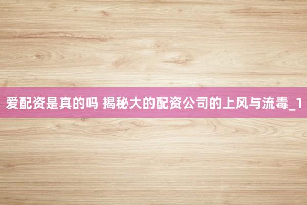爱配资是真的吗 揭秘大的配资公司的上风与流毒_1