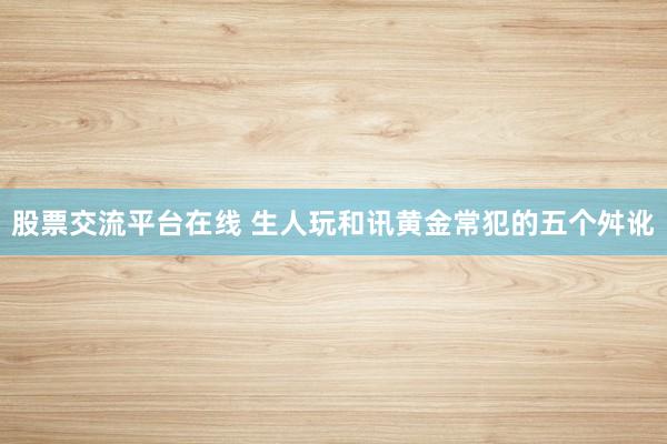 股票交流平台在线 生人玩和讯黄金常犯的五个舛讹