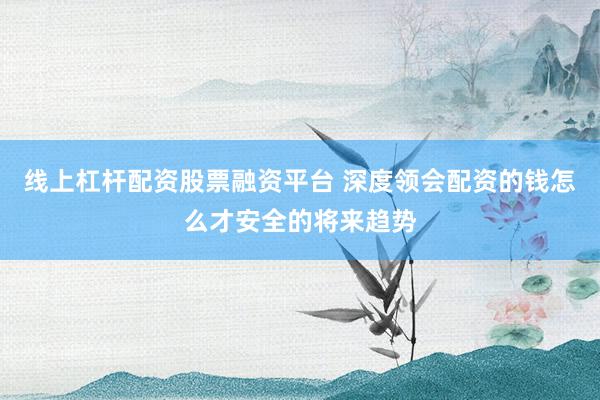 线上杠杆配资股票融资平台 深度领会配资的钱怎么才安全的将来趋势