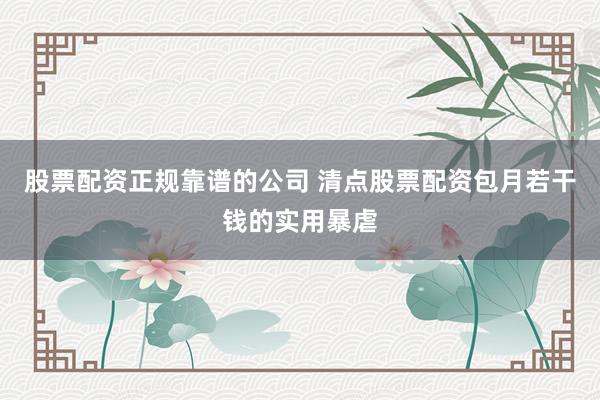 股票配资正规靠谱的公司 清点股票配资包月若干钱的实用暴虐