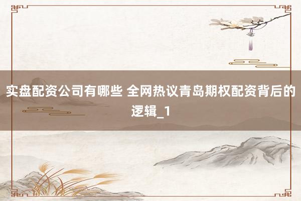 实盘配资公司有哪些 全网热议青岛期权配资背后的逻辑_1