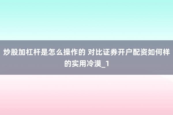 炒股加杠杆是怎么操作的 对比证券开户配资如何样的实用冷漠_1