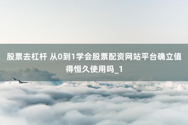 股票去杠杆 从0到1学会股票配资网站平台确立值得恒久使用吗_1