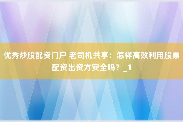 优秀炒股配资门户 老司机共享：怎样高效利用股票配资出资方安全吗？_1
