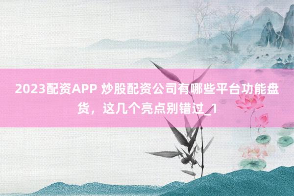 2023配资APP 炒股配资公司有哪些平台功能盘货，这几个亮点别错过_1