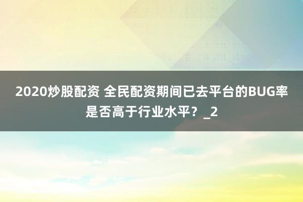 2020炒股配资 全民配资期间已去平台的BUG率是否高于行业水平？_2