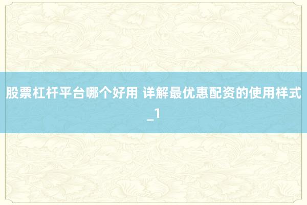 股票杠杆平台哪个好用 详解最优惠配资的使用样式_1
